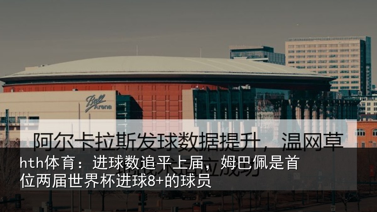 hth体育：进球数追平上届，姆巴佩是首位两届世界杯进球8+的球员