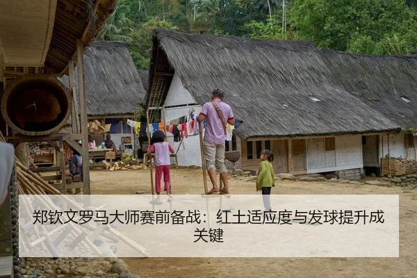 郑钦文罗马大师赛前备战：红土适应度与发球提升成关键
