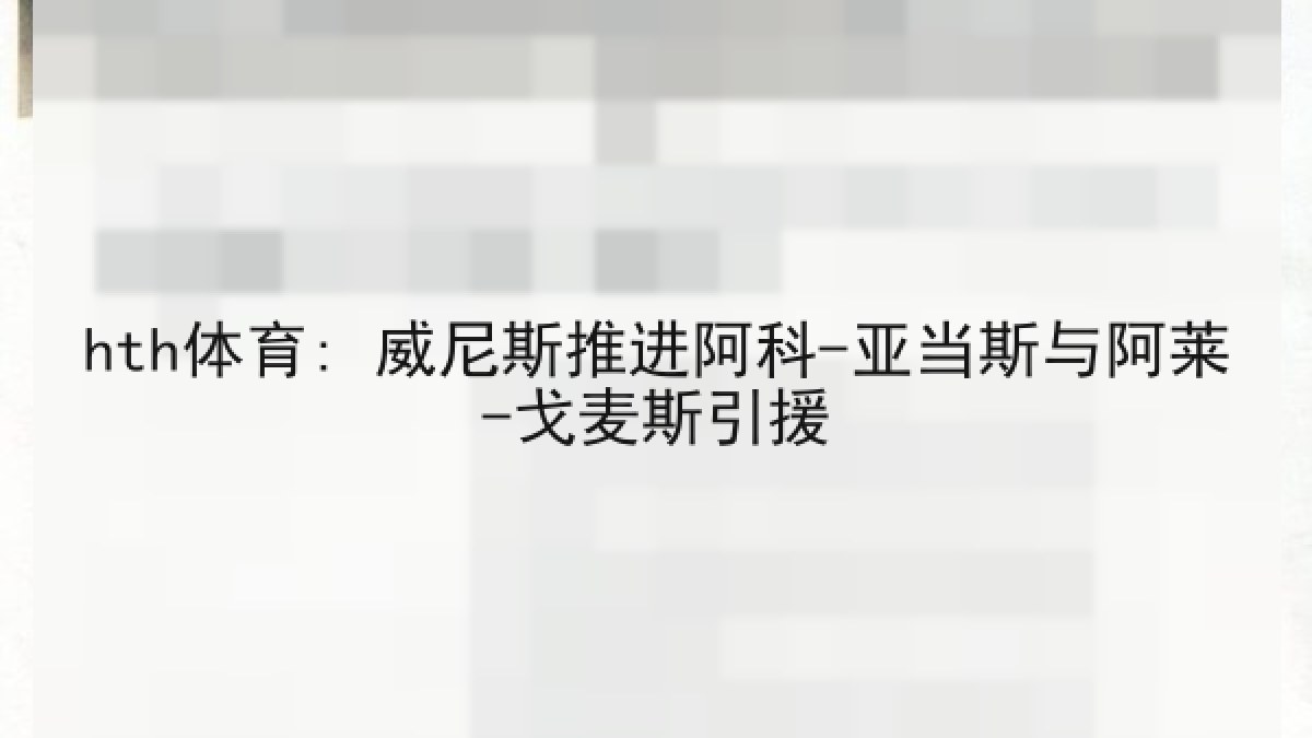 hth体育: 威尼斯推进阿科-亚当斯与阿莱-戈麦斯引援