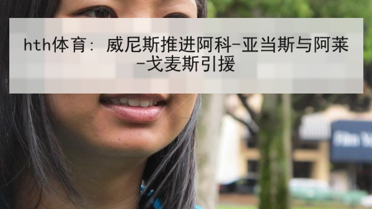 hth体育: 威尼斯推进阿科-亚当斯与阿莱-戈麦斯引援