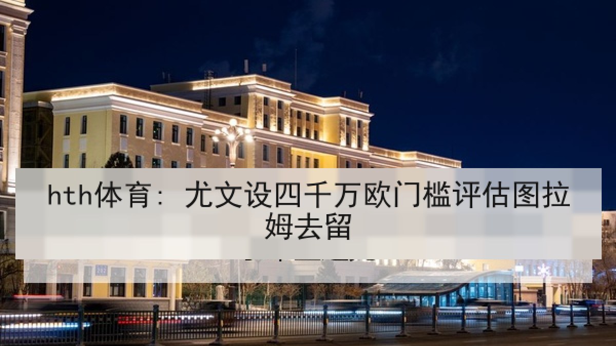 hth体育: 尤文设四千万欧门槛评估图拉姆去留