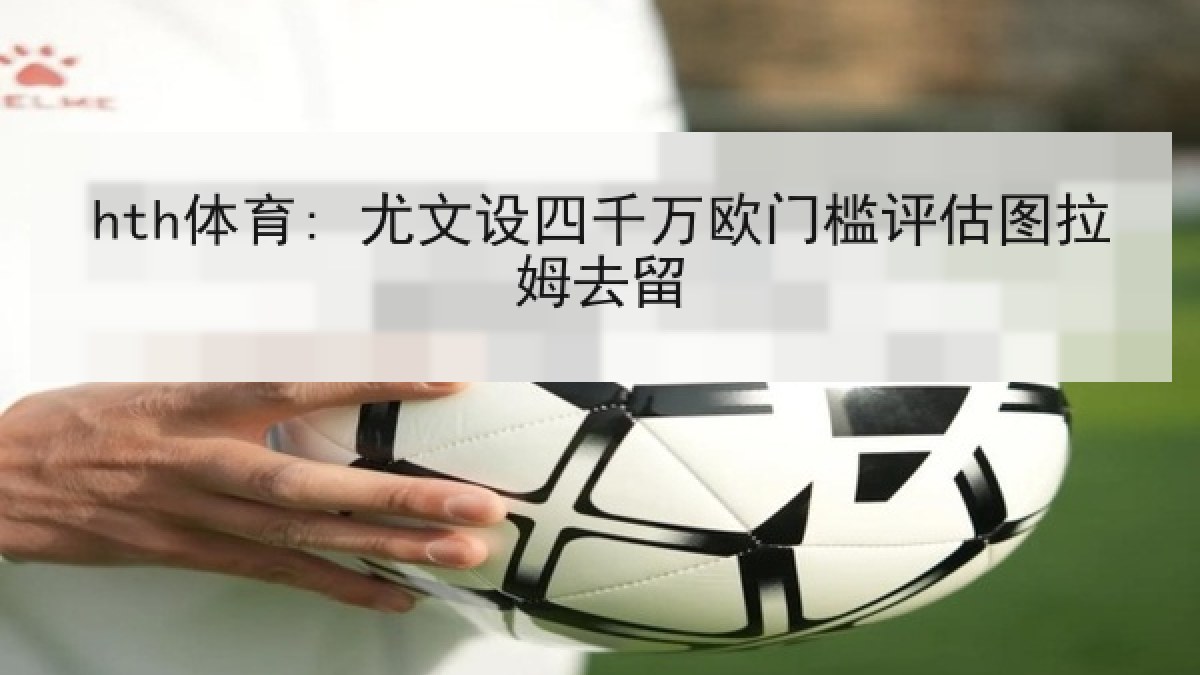 hth体育: 尤文设四千万欧门槛评估图拉姆去留
