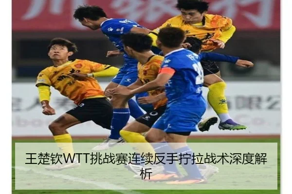 王楚钦WTT挑战赛连续反手拧拉战术深度解析