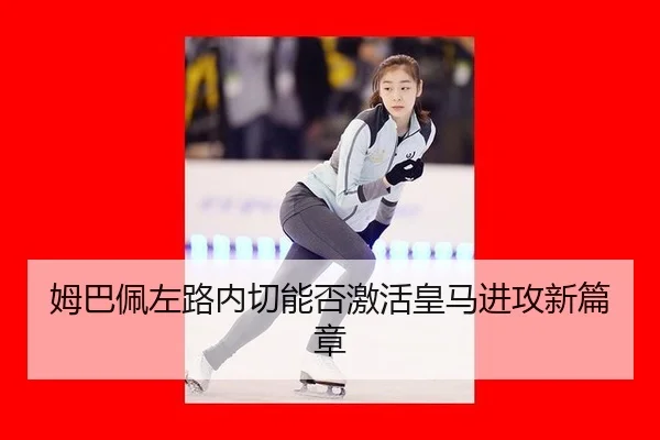 姆巴佩左路内切能否激活皇马进攻新篇章