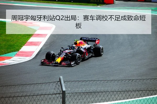 周冠宇匈牙利站Q2出局：赛车调校不足成致命短板