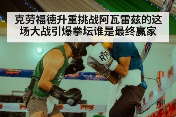 克劳福德升重挑战阿瓦雷兹的这场大战引爆拳坛谁是最终赢家