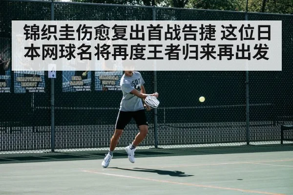 锦织圭伤愈复出首战告捷 这位日本网球名将再度王者归来再出发