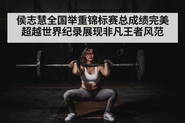 侯志慧全国举重锦标赛总成绩完美超越世界纪录展现非凡王者风范