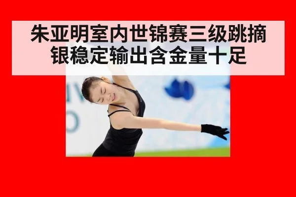 朱亚明室内世锦赛三级跳摘银稳定输出含金量十足