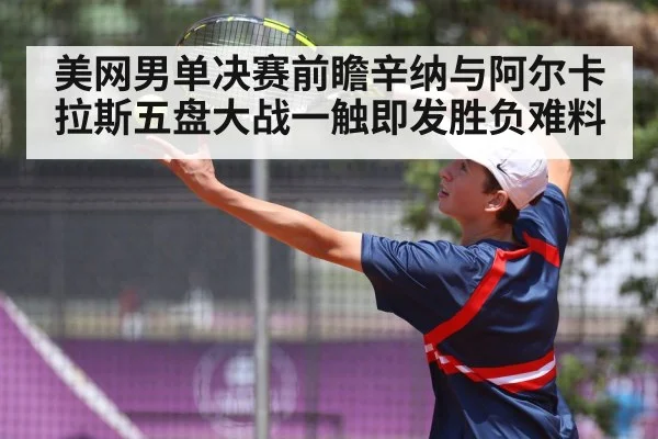 美网男单决赛前瞻辛纳与阿尔卡拉斯五盘大战一触即发胜负难料