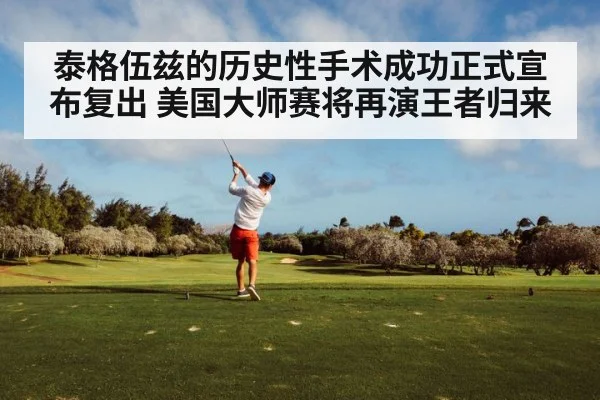 泰格伍兹的历史性手术成功正式宣布复出 美国大师赛将再演王者归来