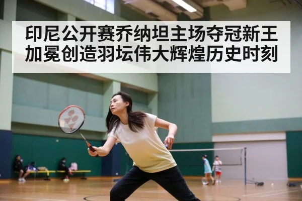 印尼公开赛乔纳坦主场夺冠新王加冕创造羽坛伟大辉煌历史时刻