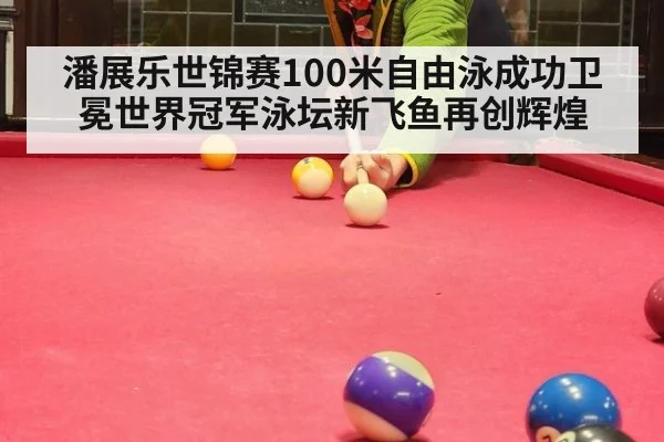 潘展乐世锦赛100米自由泳成功卫冕世界冠军泳坛新飞鱼再创辉煌