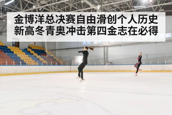 金博洋总决赛自由滑创个人历史新高冬青奥冲击第四金志在必得