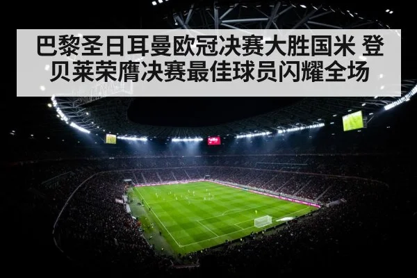 巴黎圣日耳曼欧冠决赛大胜国米 登贝莱荣膺决赛最佳球员闪耀全场